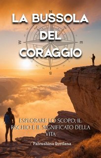 Pavlushina Svetlana - La bussola del coraggio. Esplorare lo scopo, il rischio e il significato della vita (2025)