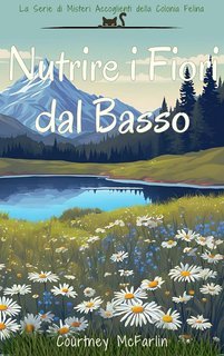 Courtney McFarlin - La Serie di Misteri Accoglienti della Colonia Felina Vol. 4. Nutrire i Fiori dal Basso (2025)