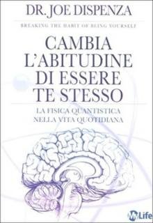 Joe Dispenza - Cambia l'abitudine di essere te stesso. La fisica quantistica nella vita quotidiana (2012)