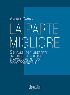 Andrea Damiani - La parte migliore. Sei passi per liberarti dai blocchi interiori e accedere al tuo pieno potenziale (2025)