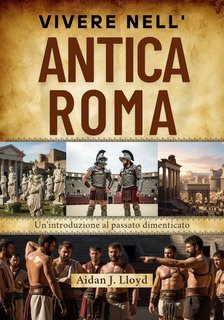 Aidan J. Lloyd - Vivere nell'antica Roma. Un'introduzione al passato dimenticato (2025)