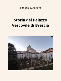 Simone E. Agnetti, Sara Dalena - Storia del Palazzo Vescovile di Brescia (2025)