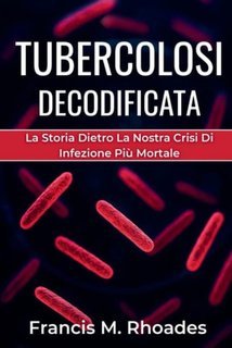Francis M. Rhoades - Tubercolosi decodificata. La storia dietro la nostra crisi di infezione più mortale (2025)