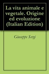 Giuseppe Sergi - La vita animale e vegetale. Origine ed evoluzione (2008)