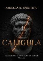 Azeglio M. Trentino - Caligula. Una vita dal potere e dalla follia alla caduta e all'eredità (2025)