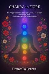 Donatella Pecora - Chakra in fiore. Un viaggio emozionale tra corpo, anima ed energia con i Fiori di Bach, i cristalli e le pietre (2025)