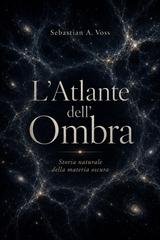 Sebastian A. Voss - L'atlante dell'ombra. Storia naturale della materia oscura (2026)